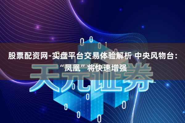 股票配资网-实盘平台交易体验解析 中央风物台：“凤凰”将快速增强