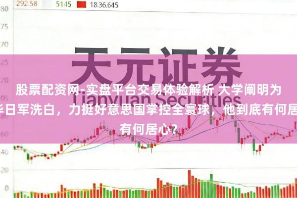 股票配资网-实盘平台交易体验解析 大学阐明为侵华日军洗白，力挺好意思国掌控全寰球，他到底有何居心？