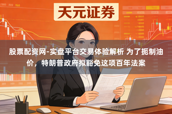 股票配资网-实盘平台交易体验解析 为了扼制油价，特朗普政府拟豁免这项百年法案