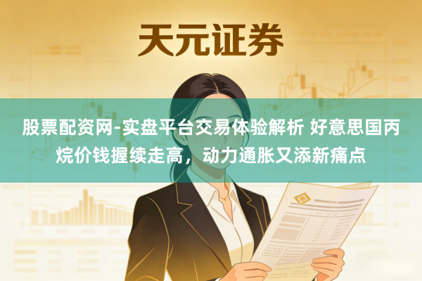 股票配资网-实盘平台交易体验解析 好意思国丙烷价钱握续走高，动力通胀又添新痛点