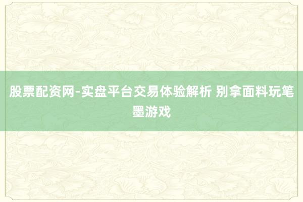股票配资网-实盘平台交易体验解析 别拿面料玩笔墨游戏